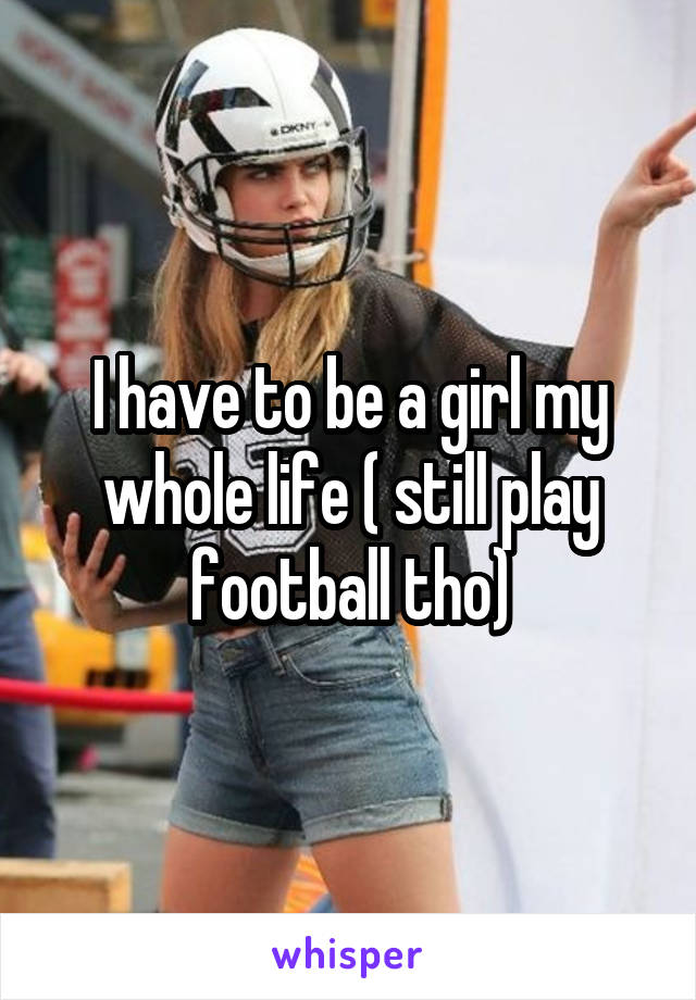 I have to be a girl my whole life ( still play football tho)