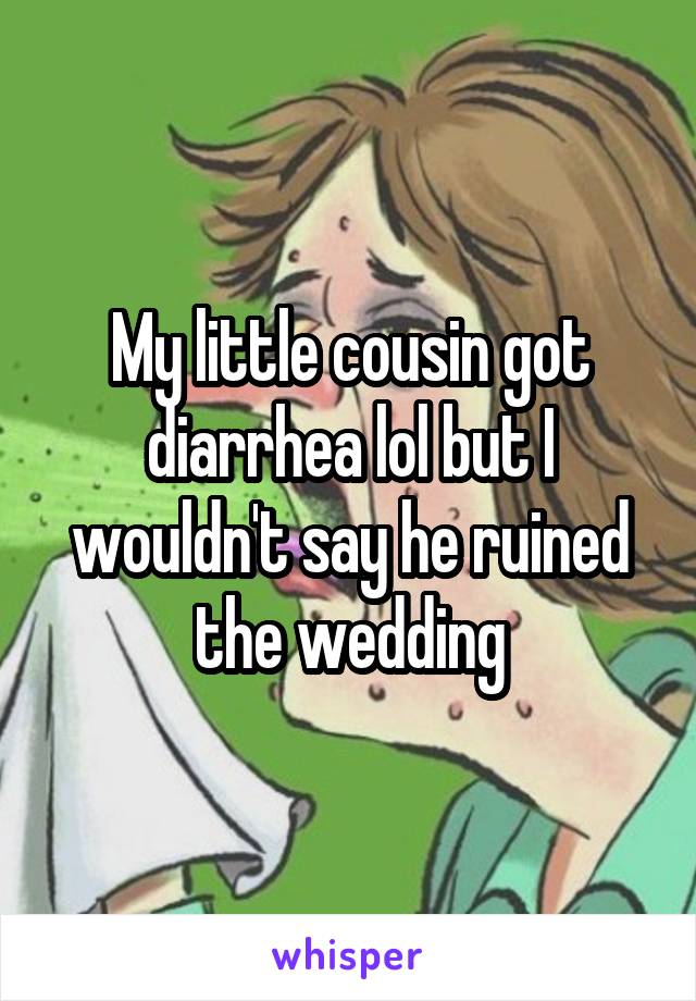 My little cousin got diarrhea lol but I wouldn't say he ruined the wedding