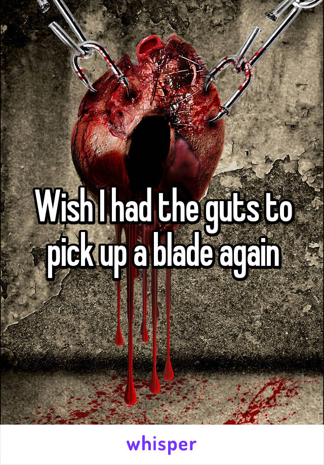 Wish I had the guts to pick up a blade again