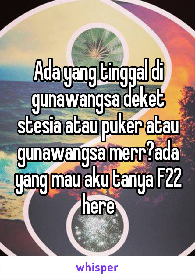 Ada yang tinggal di gunawangsa deket stesia atau puker atau gunawangsa merr?ada yang mau aku tanya F22 here