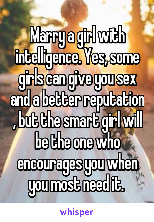 Marry a girl with intelligence. Yes, some girls can give you sex and a better reputation , but the smart girl will be the one who encourages you when you most need it. 