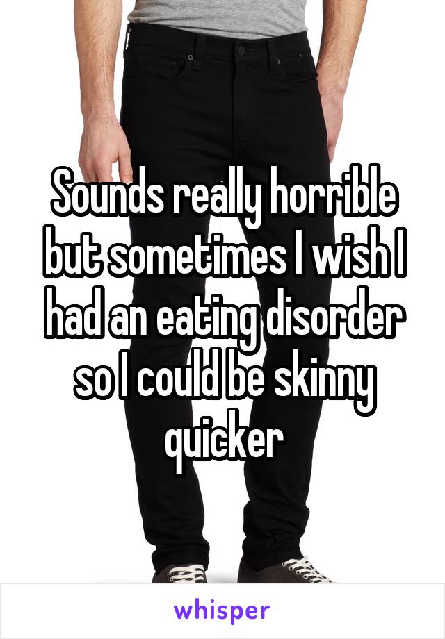 Sounds really horrible but sometimes I wish I had an eating disorder so I could be skinny quicker