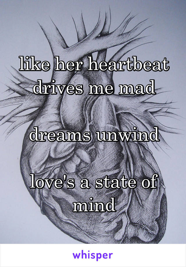 like her heartbeat drives me mad

dreams unwind

love's a state of mind