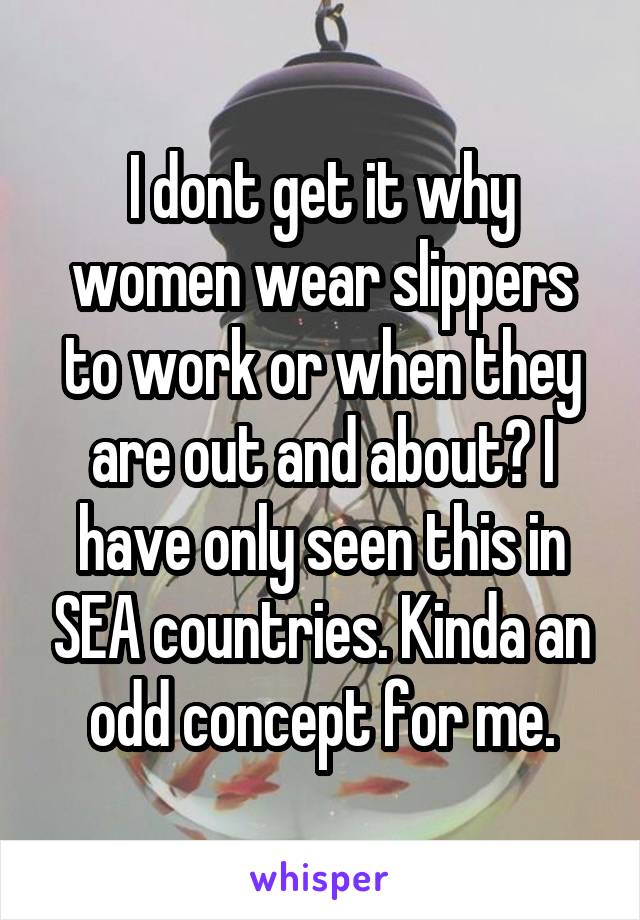 I dont get it why women wear slippers to work or when they are out and about? I have only seen this in SEA countries. Kinda an odd concept for me.