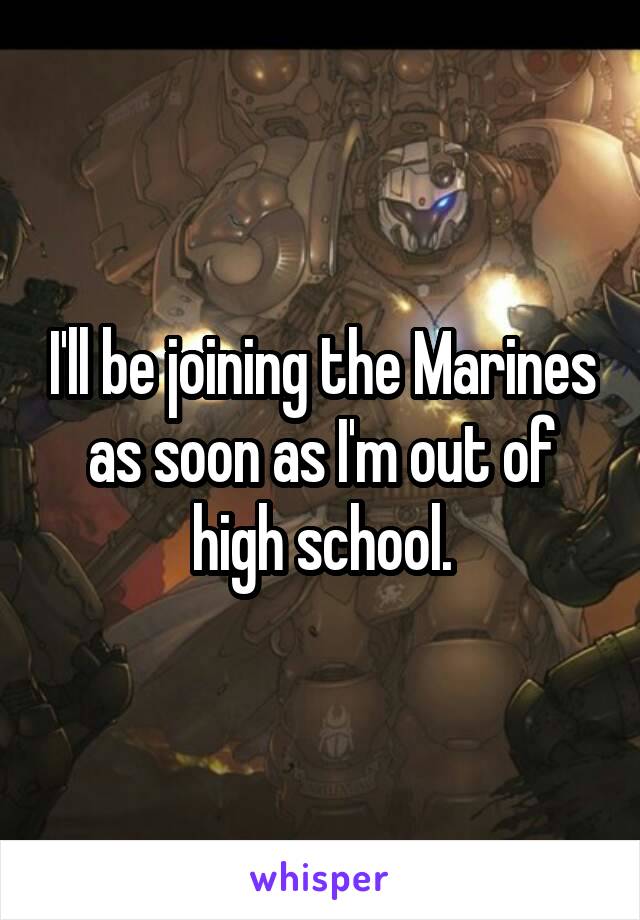 I'll be joining the Marines as soon as I'm out of high school.