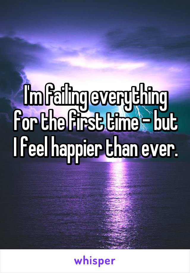 I'm failing everything for the first time - but I feel happier than ever. 