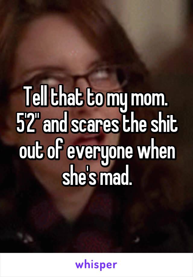 Tell that to my mom.  5'2" and scares the shit out of everyone when she's mad.