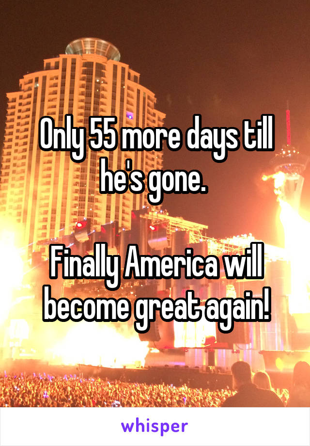 Only 55 more days till he's gone. 

Finally America will become great again!