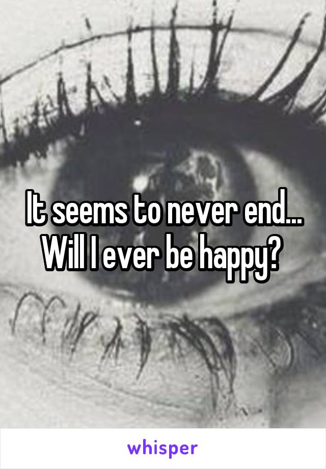 It seems to never end... Will I ever be happy? 