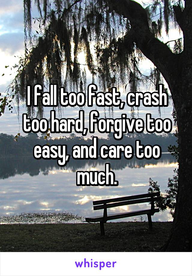 I fall too fast, crash too hard, forgive too easy, and care too much.