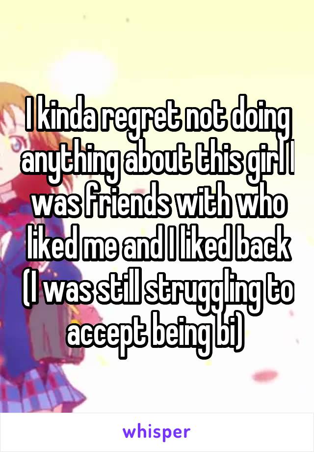 I kinda regret not doing anything about this girl I was friends with who liked me and I liked back (I was still struggling to accept being bi) 