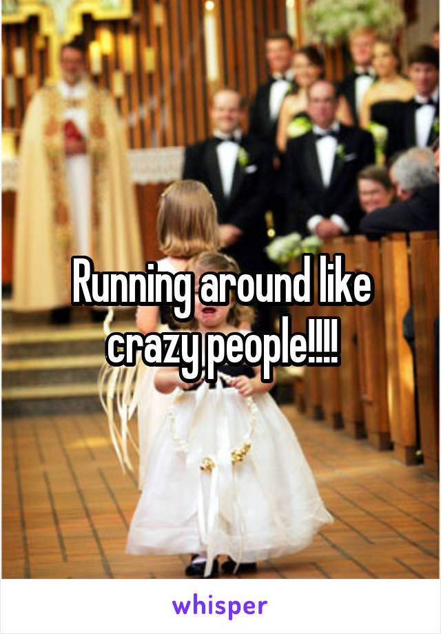 Running around like crazy people!!!!