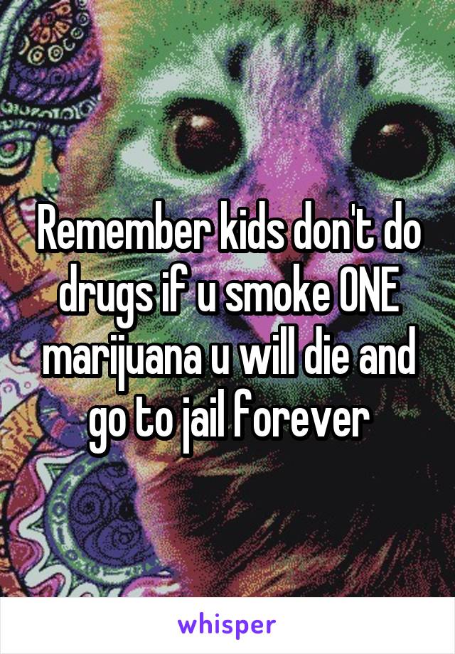 Remember kids don't do drugs if u smoke ONE marijuana u will die and go to jail forever