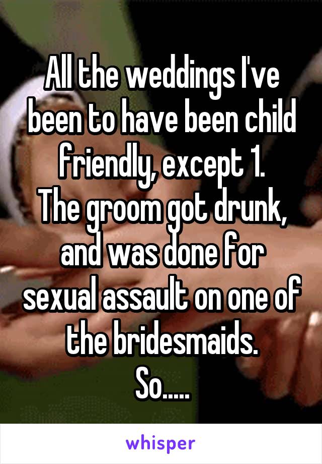 All the weddings I've been to have been child friendly, except 1.
The groom got drunk, and was done for sexual assault on one of the bridesmaids.
So.....