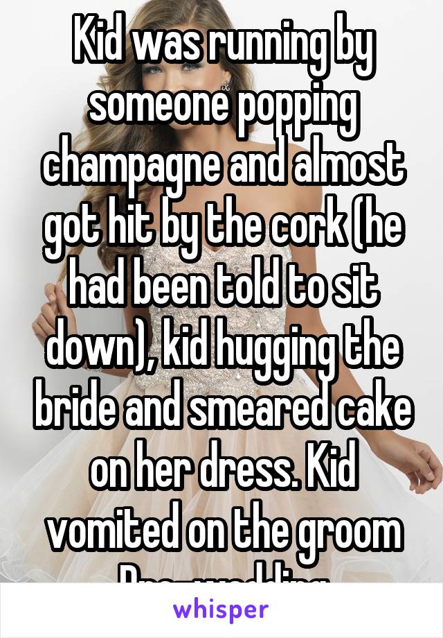 Kid was running by someone popping champagne and almost got hit by the cork (he had been told to sit down), kid hugging the bride and smeared cake on her dress. Kid vomited on the groom
Pre-wedding