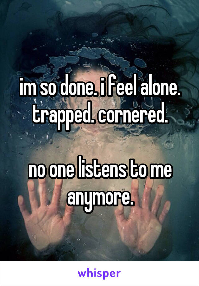 im so done. i feel alone. trapped. cornered.

no one listens to me anymore.