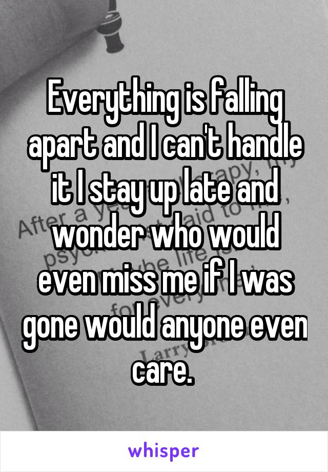 Everything is falling apart and I can't handle it I stay up late and wonder who would even miss me if I was gone would anyone even care. 