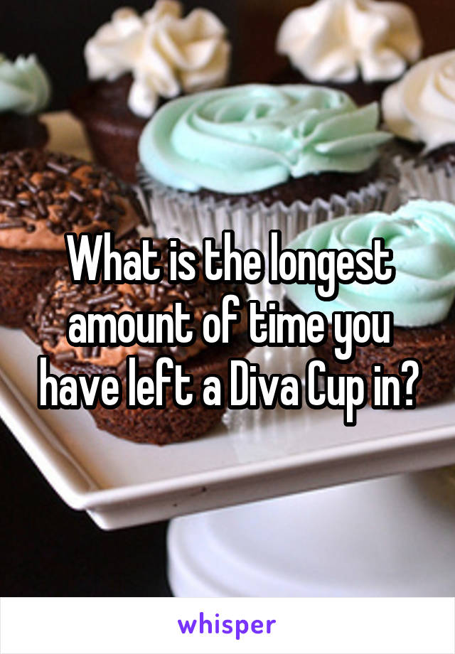 What is the longest amount of time you have left a Diva Cup in?