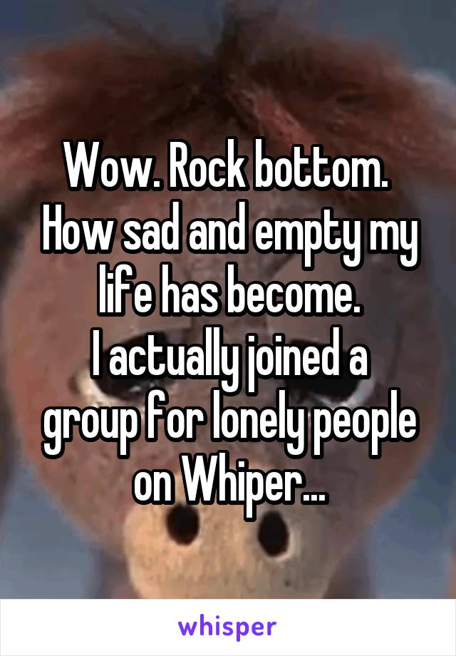 Wow. Rock bottom. 
How sad and empty my life has become.
I actually joined a group for lonely people on Whiper...