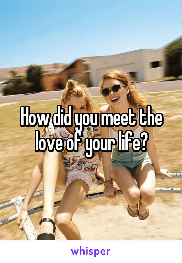 How did you meet the love of your life?