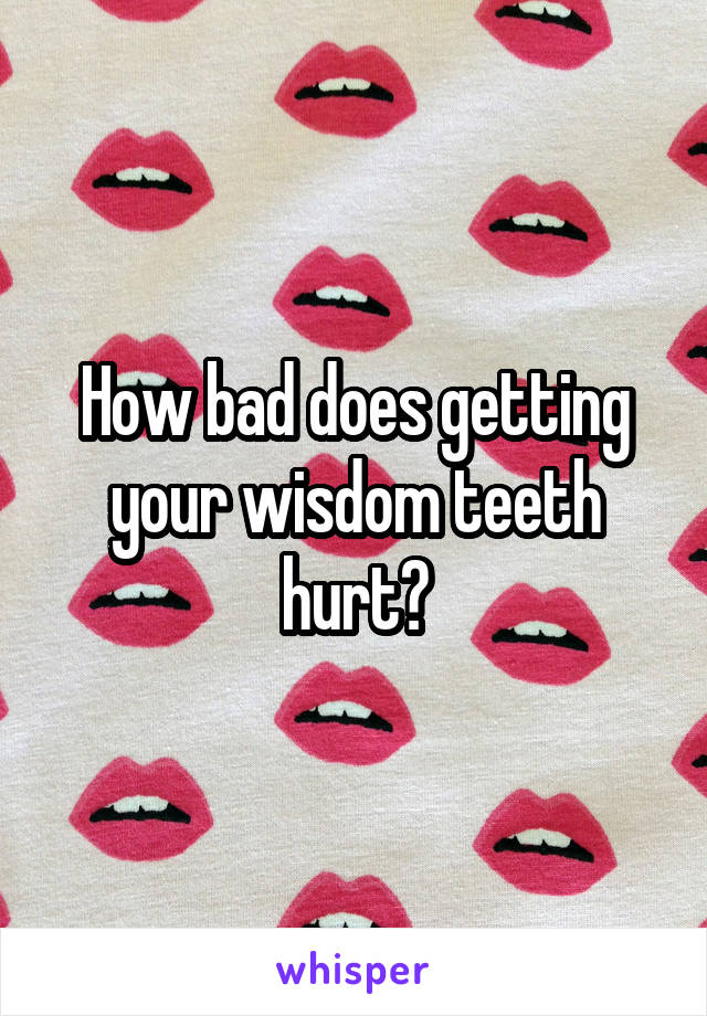 How bad does getting your wisdom teeth hurt?