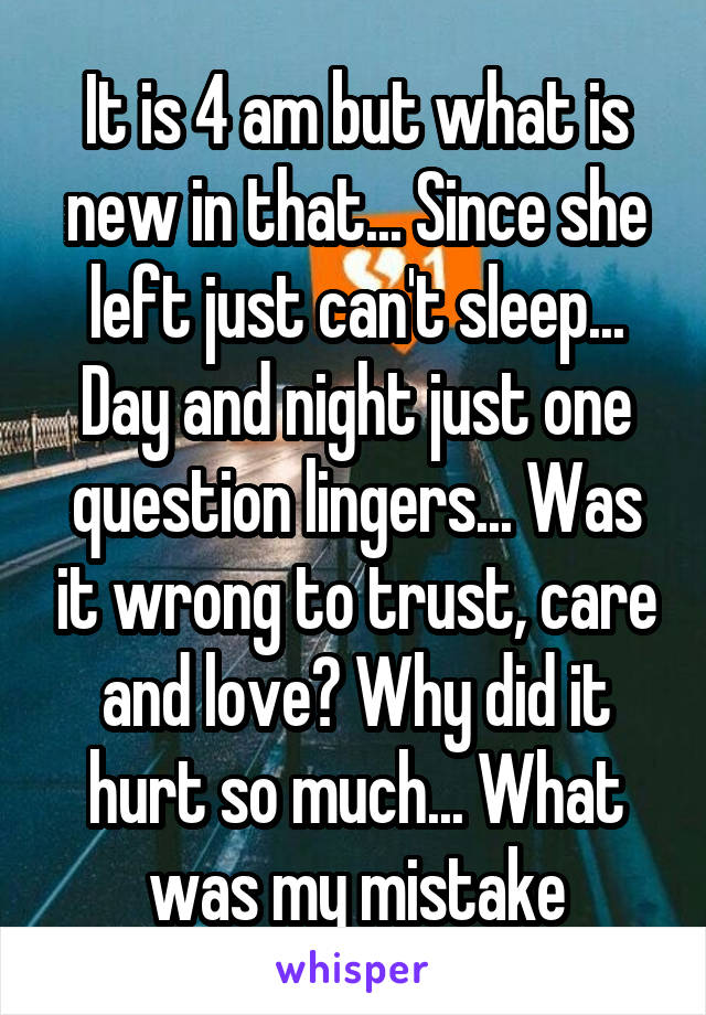 It is 4 am but what is new in that... Since she left just can't sleep... Day and night just one question lingers... Was it wrong to trust, care and love? Why did it hurt so much... What was my mistake