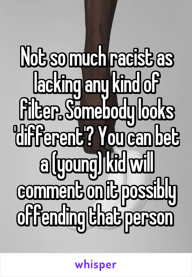 Not so much racist as lacking any kind of filter. Somebody looks 'different'? You can bet a (young) kid will comment on it possibly offending that person 