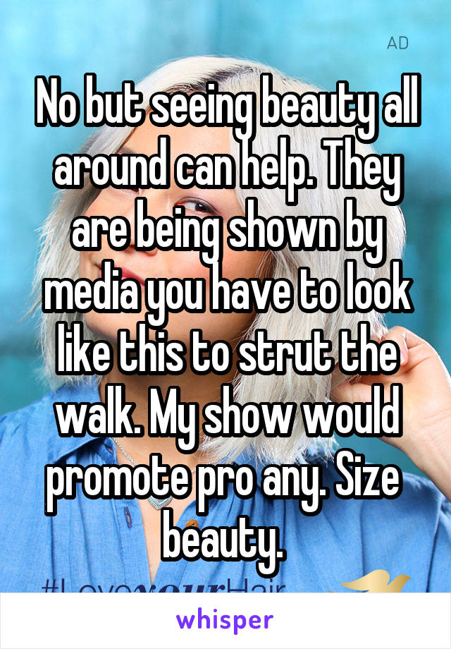 No but seeing beauty all around can help. They are being shown by media you have to look like this to strut the walk. My show would promote pro any. Size  beauty. 