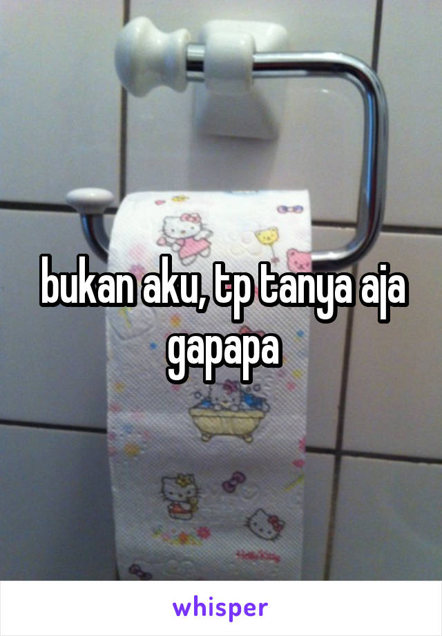 bukan aku, tp tanya aja gapapa