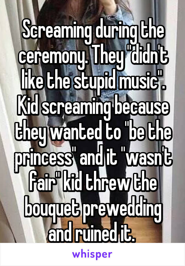 Screaming during the ceremony. They "didn't like the stupid music". Kid screaming because they wanted to "be the princess" and it "wasn't fair" kid threw the bouquet prewedding and ruined it. 