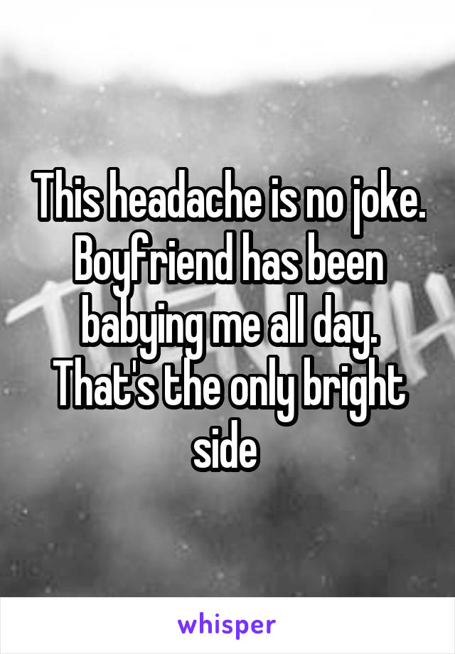 This headache is no joke. Boyfriend has been babying me all day. That's the only bright side 