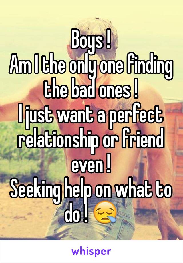 Boys ! 
Am I the only one finding the bad ones ! 
I just want a perfect relationship or friend even ! 
Seeking help on what to do ! 😪
