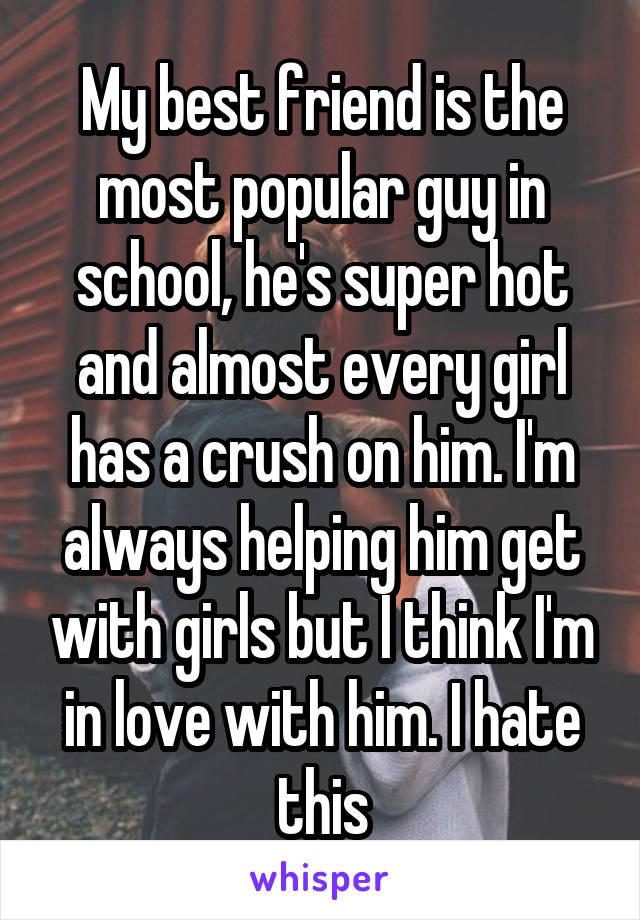 My best friend is the most popular guy in school, he's super hot and almost every girl has a crush on him. I'm always helping him get with girls but I think I'm in love with him. I hate this