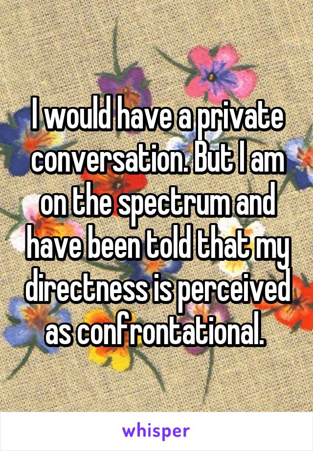 I would have a private conversation. But I am on the spectrum and have been told that my directness is perceived as confrontational. 