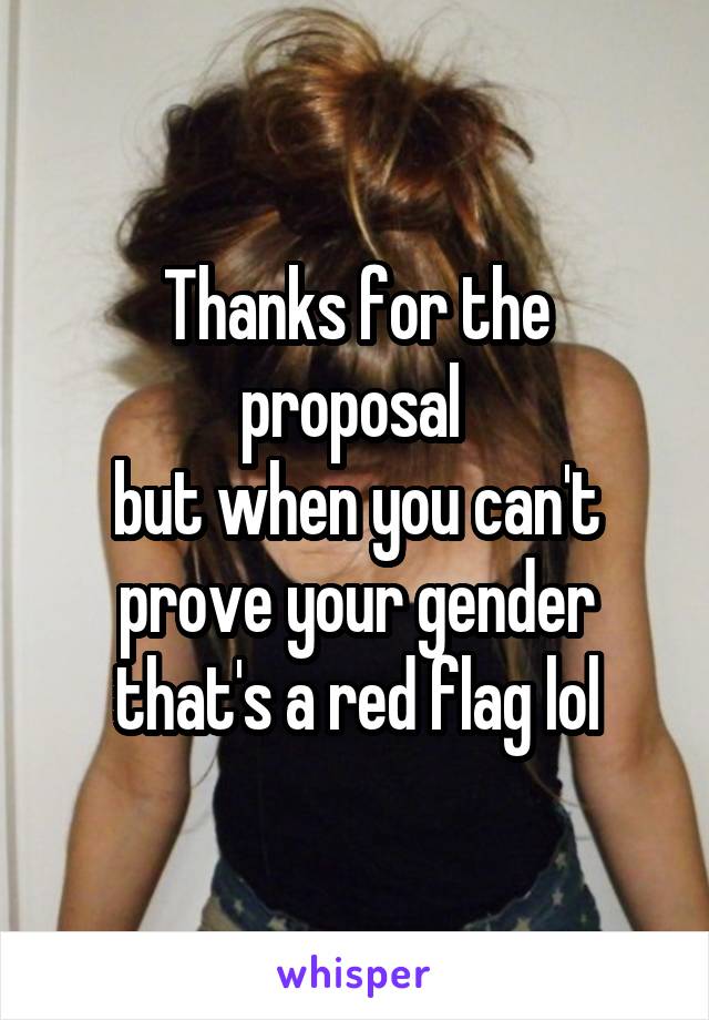 Thanks for the proposal 
but when you can't prove your gender that's a red flag lol