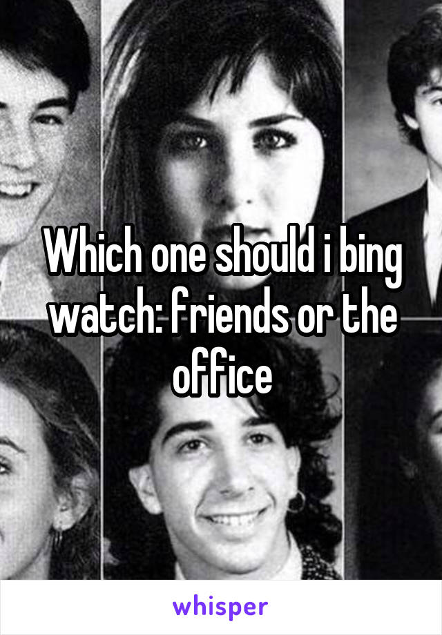 Which one should i bing watch: friends or the office