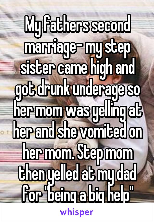 My fathers second marriage- my step sister came high and got drunk underage so her mom was yelling at her and she vomited on her mom. Step mom then yelled at my dad for "being a big help"