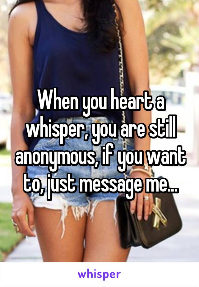 When you heart a whisper, you are still anonymous, if you want to, just message me...