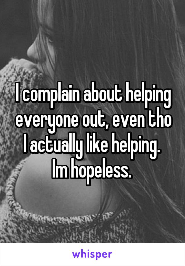 I complain about helping everyone out, even tho I actually like helping. 
Im hopeless. 