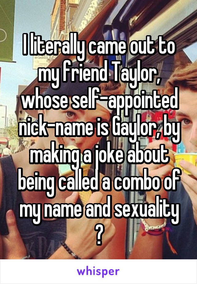 I literally came out to my friend Taylor, whose self-appointed nick-name is Gaylor, by making a joke about being called a combo of my name and sexuality
😆