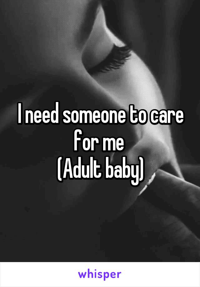 I need someone to care for me 
(Adult baby)