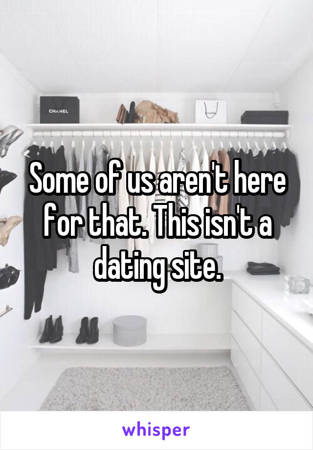 Some of us aren't here for that. This isn't a dating site.