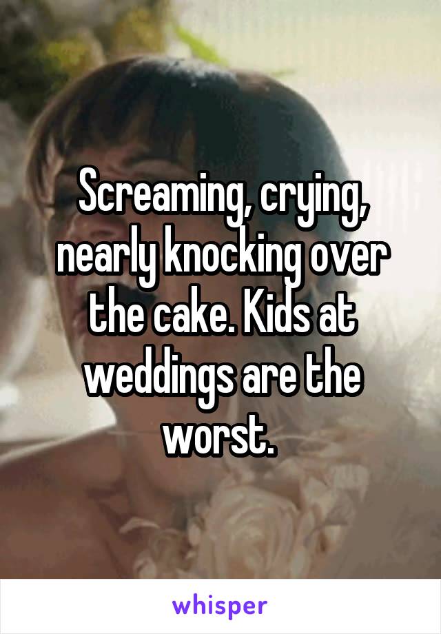 Screaming, crying, nearly knocking over the cake. Kids at weddings are the worst. 