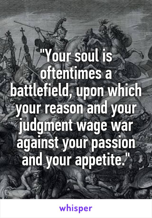 "Your soul is oftentimes a battlefield, upon which your reason and your judgment wage war against your passion and your appetite."