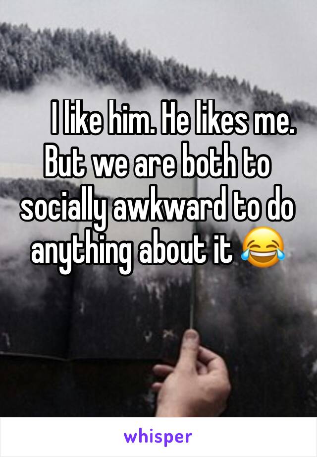      I like him. He likes me. 
But we are both to socially awkward to do anything about it 😂