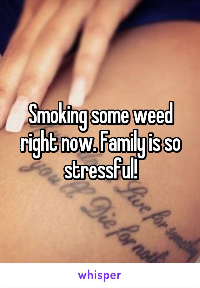 Smoking some weed right now. Family is so stressful!