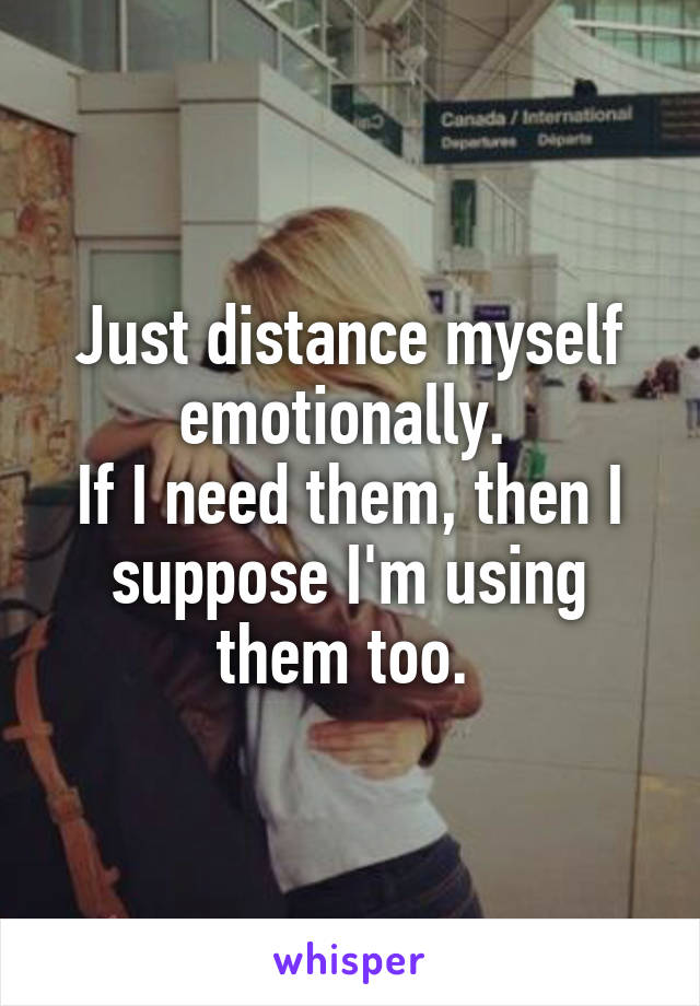 Just distance myself emotionally. 
If I need them, then I suppose I'm using them too. 