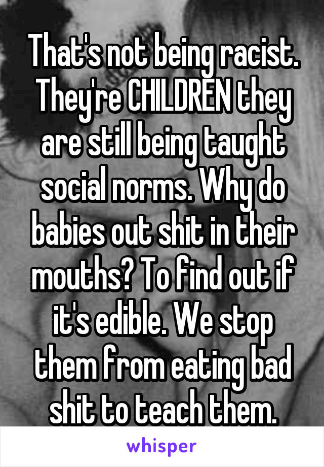 That's not being racist. They're CHILDREN they are still being taught social norms. Why do babies out shit in their mouths? To find out if it's edible. We stop them from eating bad shit to teach them.