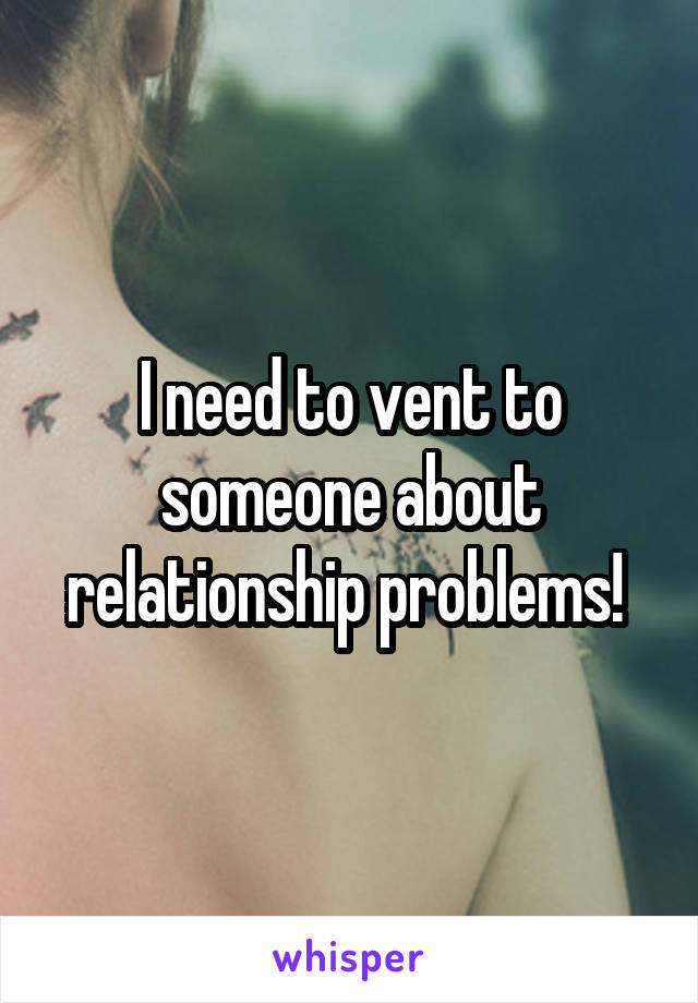 I need to vent to someone about relationship problems! 