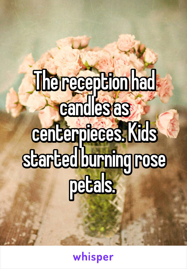 The reception had candles as centerpieces. Kids started burning rose petals. 